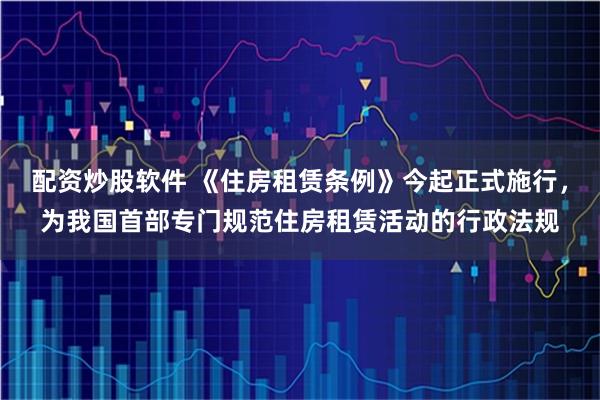 配资炒股软件 《住房租赁条例》今起正式施行，为我国首部专门规范住房租赁活动的行政法规