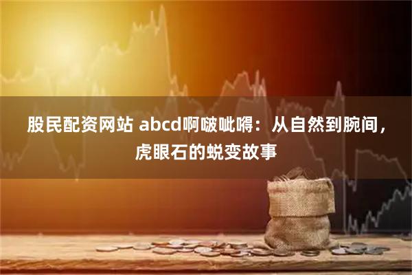 股民配资网站 abcd啊啵呲嘚：从自然到腕间，虎眼石的蜕变故事