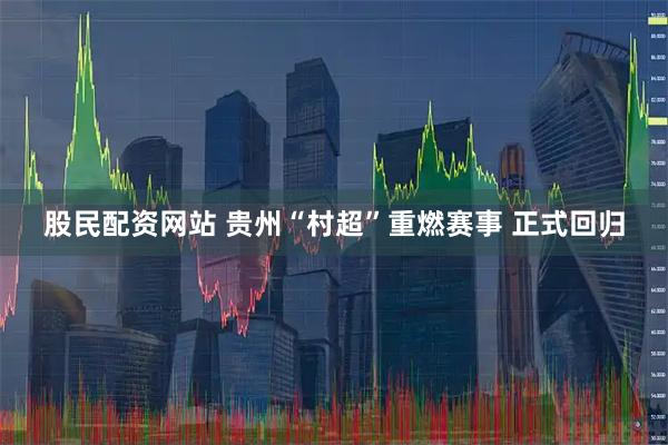 股民配资网站 贵州“村超”重燃赛事 正式回归