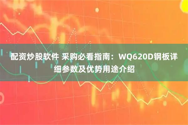 配资炒股软件 采购必看指南：WQ620D钢板详细参数及优势用途介绍