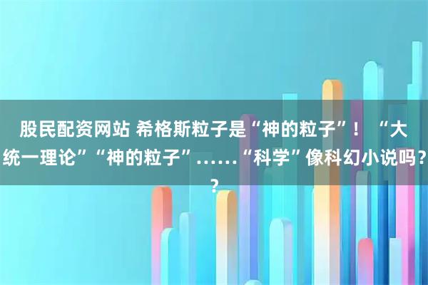股民配资网站 希格斯粒子是“神的粒子”！ “大统一理论”“神的粒子”……“科学”像科幻小说吗？