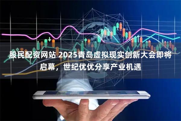 股民配资网站 2025青岛虚拟现实创新大会即将启幕，世纪优优分享产业机遇