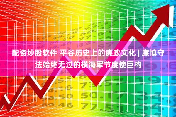 配资炒股软件 平谷历史上的廉政文化 | 廉慎守法始终无过的横海军节度使巨构