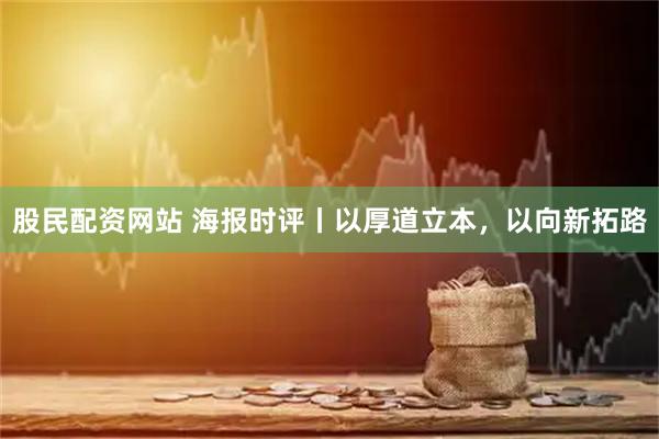 股民配资网站 海报时评丨以厚道立本，以向新拓路