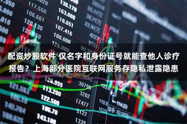 配资炒股软件 仅名字和身份证号就能查他人诊疗报告？上海部分医院互联网服务存隐私泄露隐患