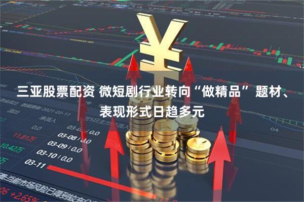 三亚股票配资 微短剧行业转向“做精品” 题材、表现形式日趋多元