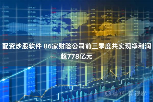 配资炒股软件 86家财险公司前三季度共实现净利润超778亿元