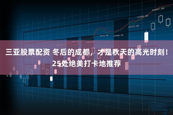 三亚股票配资 冬后的成都，才是秋天的高光时刻！25处绝美打卡地推荐