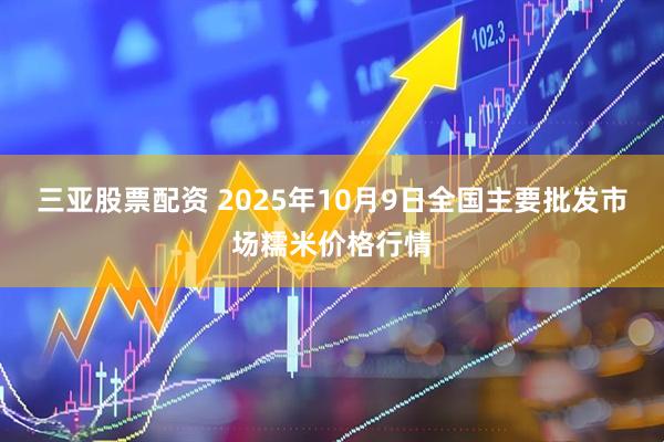 三亚股票配资 2025年10月9日全国主要批发市场糯米价格行情