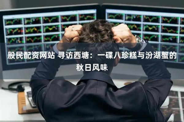 股民配资网站 寻访西塘：一碟八珍糕与汾湖蟹的秋日风味