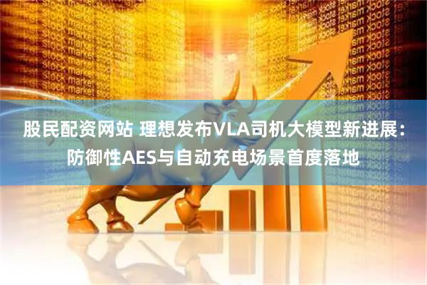 股民配资网站 理想发布VLA司机大模型新进展：防御性AES与自动充电场景首度落地