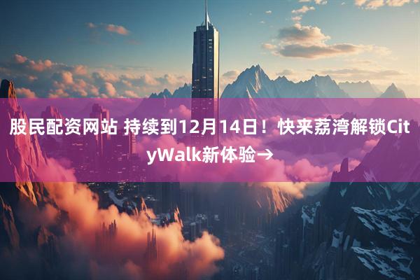 股民配资网站 持续到12月14日！快来荔湾解锁CityWalk新体验→