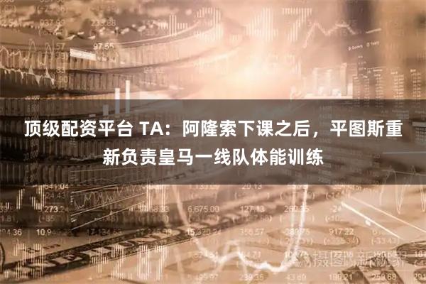 顶级配资平台 TA：阿隆索下课之后，平图斯重新负责皇马一线队体能训练
