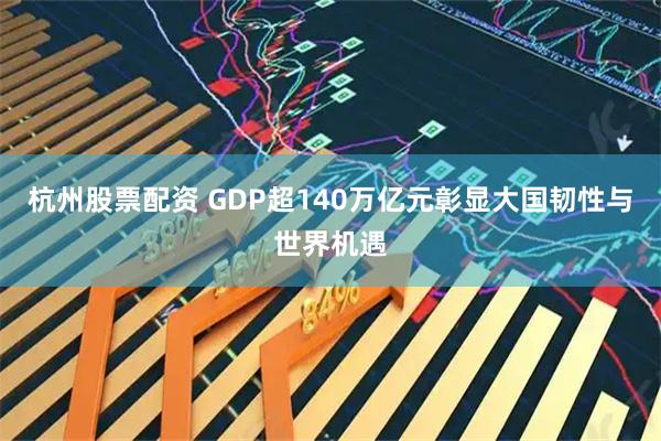 杭州股票配资 GDP超140万亿元彰显大国韧性与世界机遇
