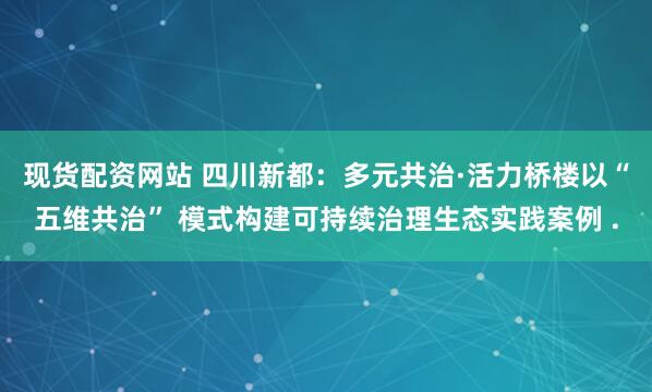 现货配资网站 四川新都：多元共治·活力桥楼以“五维共治” 模式构建可持续治理生态实践案例 .