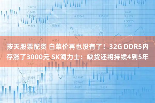 按天股票配资 白菜价再也没有了！32G DDR5内存涨了3000元 SK海力士：缺货还将持续4到5年