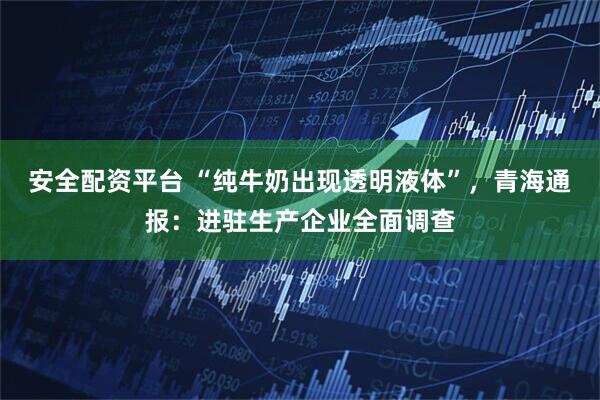 安全配资平台 “纯牛奶出现透明液体”，青海通报：进驻生产企业全面调查