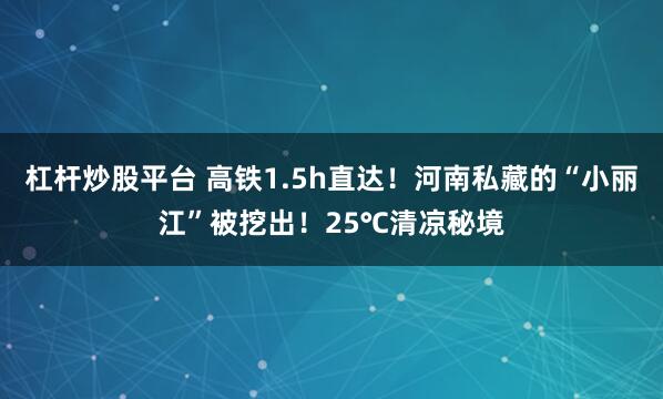 杠杆炒股平台 高铁1.5h直达！河南私藏的“小丽江”被挖出！25℃清凉秘境